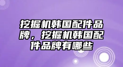 挖掘機韓國配件品牌，挖掘機韓國配件品牌有哪些