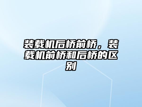 裝載機后橋前橋，裝載機前橋和后橋的區(qū)別