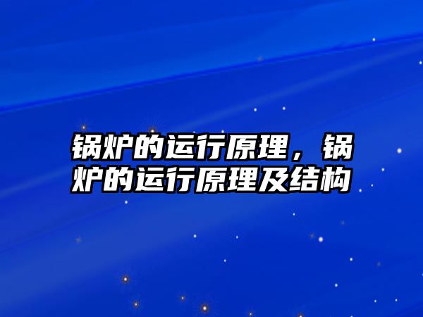 鍋爐的運行原理，鍋爐的運行原理及結構