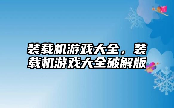 裝載機(jī)游戲大全，裝載機(jī)游戲大全破解版