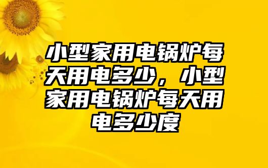 小型家用電鍋爐每天用電多少，小型家用電鍋爐每天用電多少度