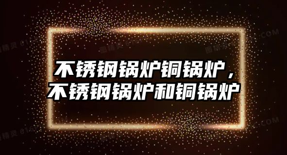 不銹鋼鍋爐銅鍋爐，不銹鋼鍋爐和銅鍋爐