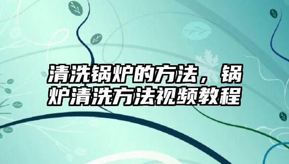 清洗鍋爐的方法，鍋爐清洗方法視頻教程