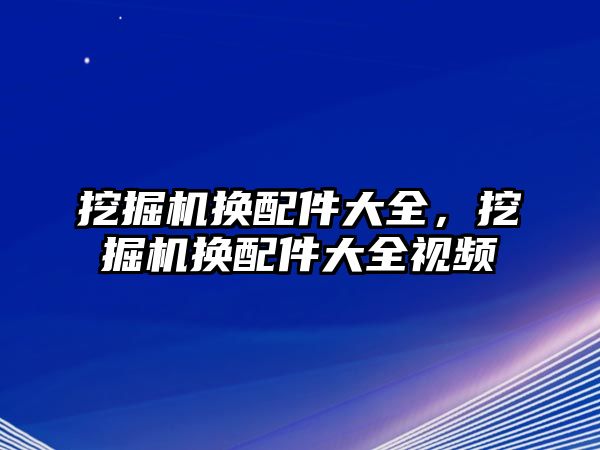 挖掘機換配件大全，挖掘機換配件大全視頻