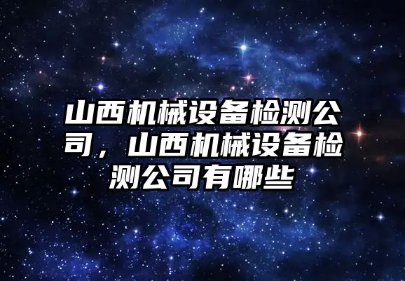 山西機械設備檢測公司，山西機械設備檢測公司有哪些