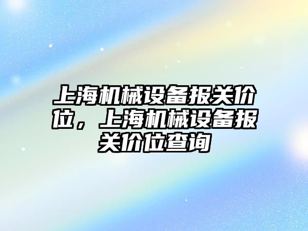 上海機械設備報關價位，上海機械設備報關價位查詢