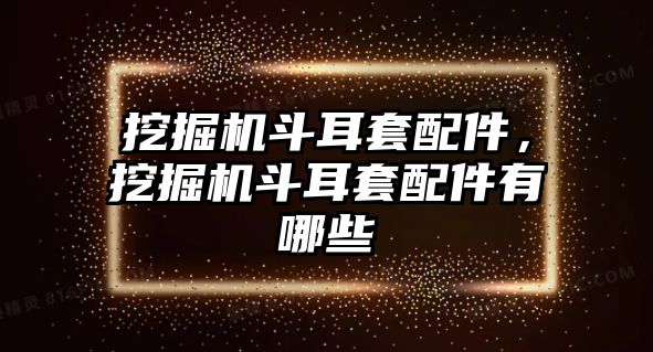 挖掘機斗耳套配件，挖掘機斗耳套配件有哪些