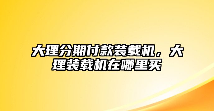 大理分期付款裝載機，大理裝載機在哪里買