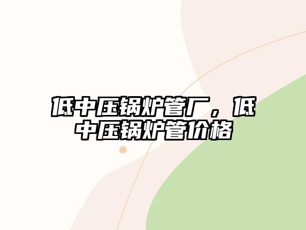 低中壓鍋爐管廠，低中壓鍋爐管價(jià)格