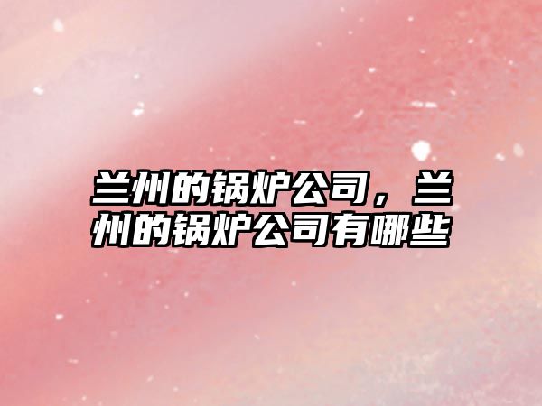 蘭州的鍋爐公司，蘭州的鍋爐公司有哪些