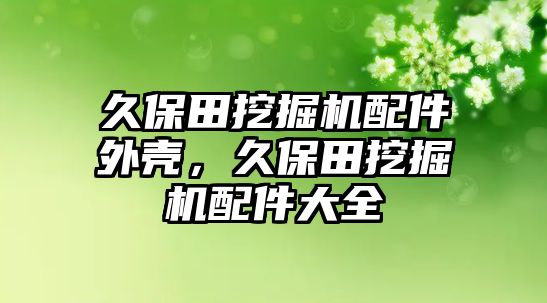 久保田挖掘機配件外殼，久保田挖掘機配件大全