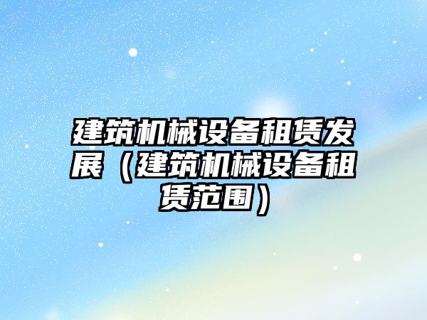 建筑機械設備租賃發展（建筑機械設備租賃范圍）