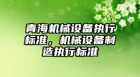 青海機械設備執(zhí)行標準，機械設備制造執(zhí)行標準