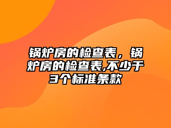 鍋爐房的檢查表，鍋爐房的檢查表,不少于3個(gè)標(biāo)準(zhǔn)條款