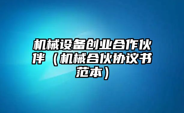 機械設備創業合作伙伴（機械合伙協議書范本）