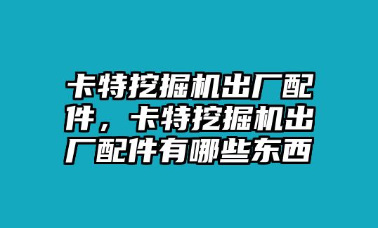 卡特挖掘機(jī)出廠配件，卡特挖掘機(jī)出廠配件有哪些東西