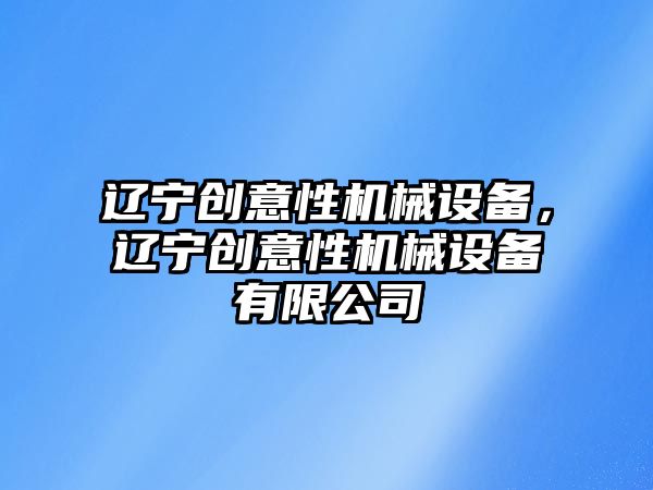 遼寧創意性機械設備，遼寧創意性機械設備有限公司