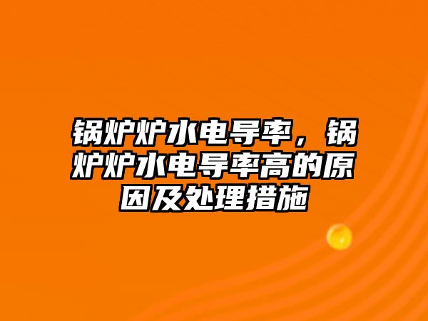 鍋爐爐水電導率，鍋爐爐水電導率高的原因及處理措施