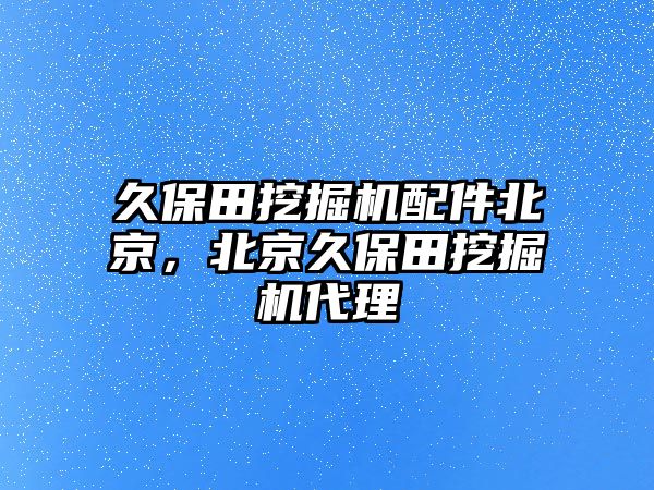 久保田挖掘機配件北京，北京久保田挖掘機代理