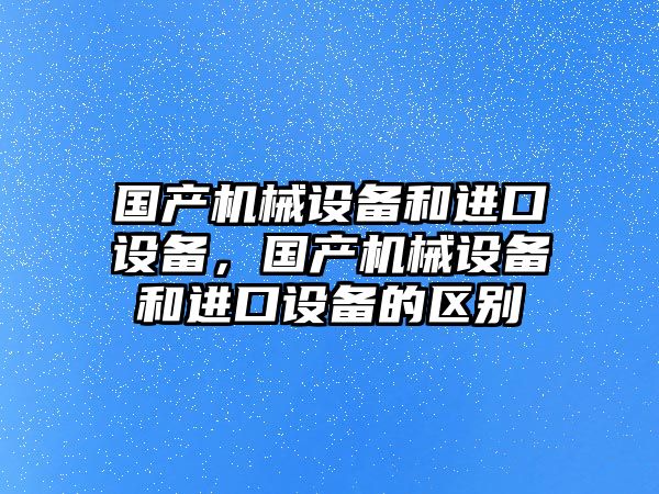 國產(chǎn)機械設(shè)備和進口設(shè)備，國產(chǎn)機械設(shè)備和進口設(shè)備的區(qū)別