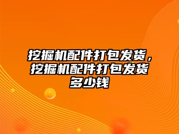 挖掘機配件打包發貨，挖掘機配件打包發貨多少錢