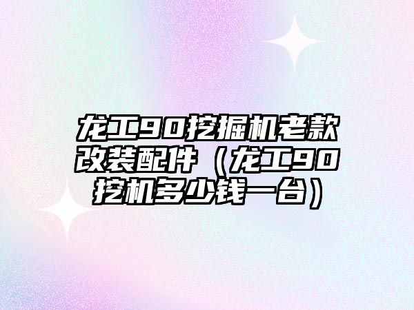 龍工90挖掘機(jī)老款改裝配件（龍工90挖機(jī)多少錢一臺）