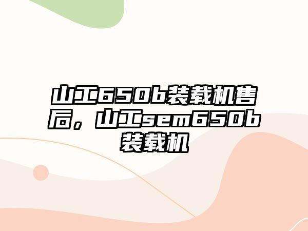 山工650b裝載機售后，山工sem650b裝載機