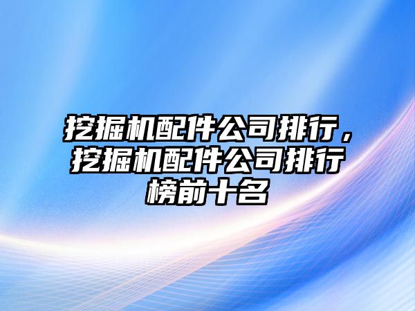 挖掘機配件公司排行，挖掘機配件公司排行榜前十名