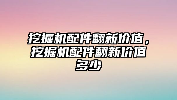 挖掘機配件翻新價值，挖掘機配件翻新價值多少