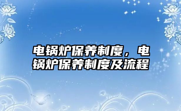 電鍋爐保養(yǎng)制度，電鍋爐保養(yǎng)制度及流程