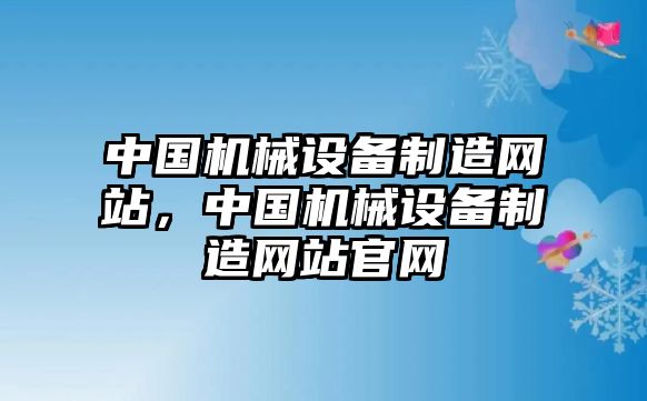 中國機(jī)械設(shè)備制造網(wǎng)站，中國機(jī)械設(shè)備制造網(wǎng)站官網(wǎng)