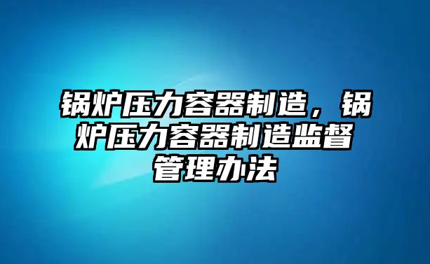 鍋爐壓力容器制造，鍋爐壓力容器制造監督管理辦法