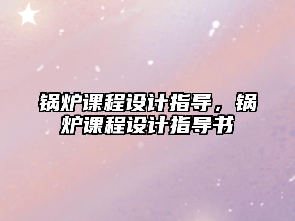 鍋爐課程設計指導，鍋爐課程設計指導書