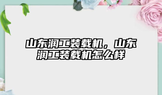 山東潤工裝載機，山東潤工裝載機怎么樣