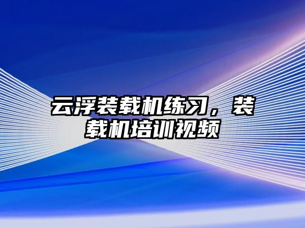 云浮裝載機練習，裝載機培訓視頻