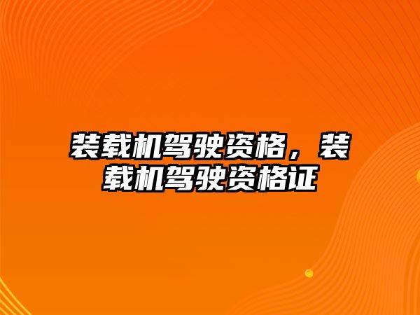 裝載機駕駛資格，裝載機駕駛資格證