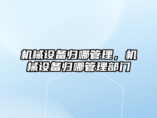 機械設備歸哪管理，機械設備歸哪管理部門