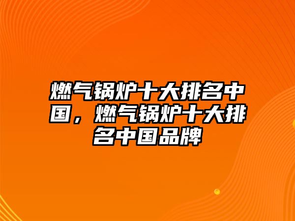 燃?xì)忮仩t十大排名中國，燃?xì)忮仩t十大排名中國品牌