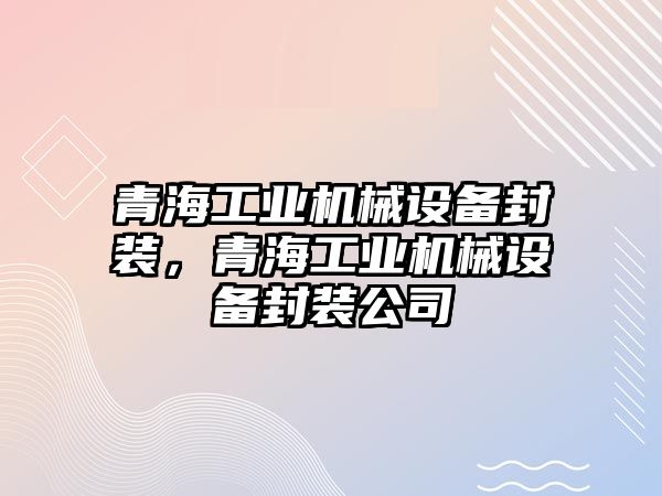 青海工業(yè)機(jī)械設(shè)備封裝，青海工業(yè)機(jī)械設(shè)備封裝公司