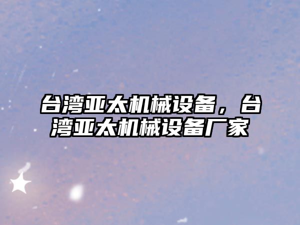 臺灣亞太機械設備，臺灣亞太機械設備廠家