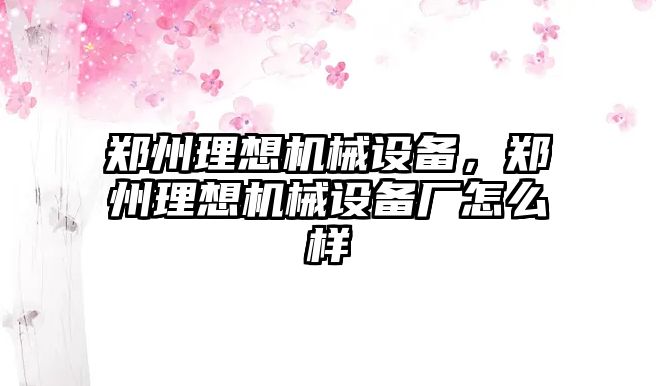 鄭州理想機械設備，鄭州理想機械設備廠怎么樣