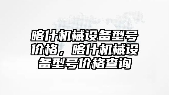 喀什機械設(shè)備型號價格，喀什機械設(shè)備型號價格查詢