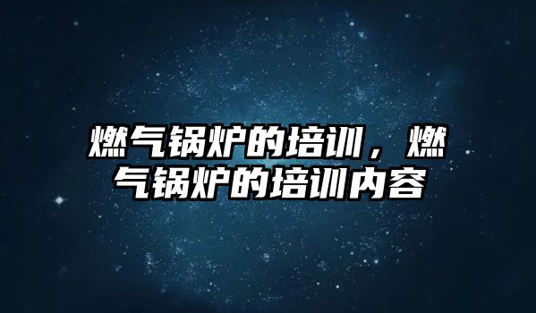 燃氣鍋爐的培訓，燃氣鍋爐的培訓內容