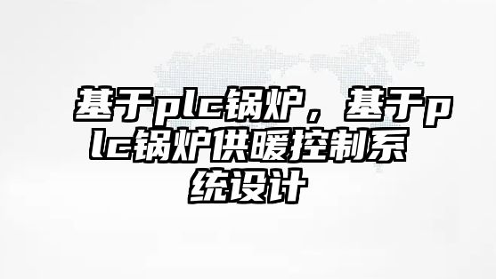 基于plc鍋爐，基于plc鍋爐供暖控制系統設計