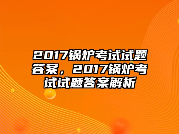 2017鍋爐考試試題答案，2017鍋爐考試試題答案解析