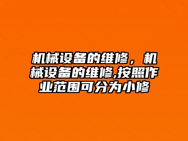 機械設備的維修，機械設備的維修,按照作業范圍可分為小修