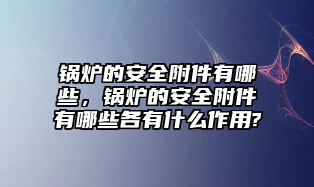 鍋爐的安全附件有哪些，鍋爐的安全附件有哪些各有什么作用?