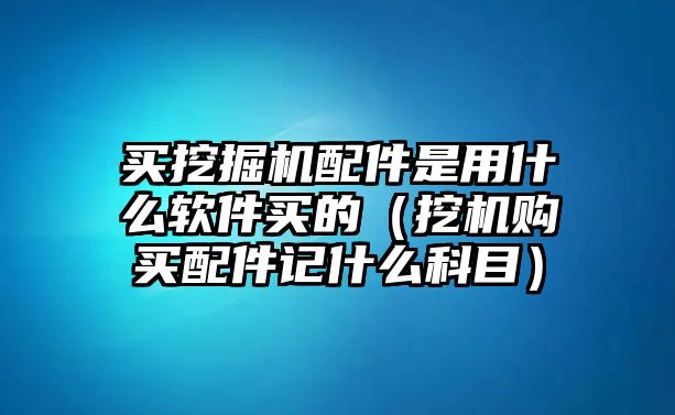 買挖掘機(jī)配件是用什么軟件買的（挖機(jī)購買配件記什么科目）