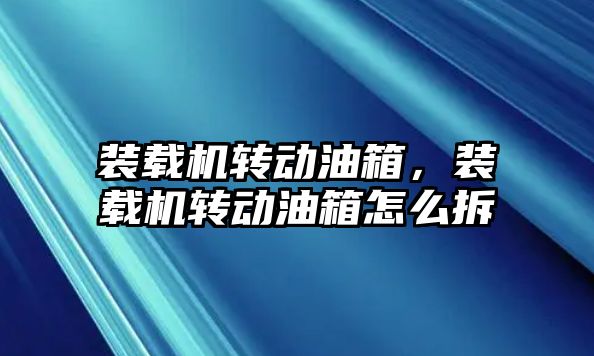 裝載機(jī)轉(zhuǎn)動油箱，裝載機(jī)轉(zhuǎn)動油箱怎么拆