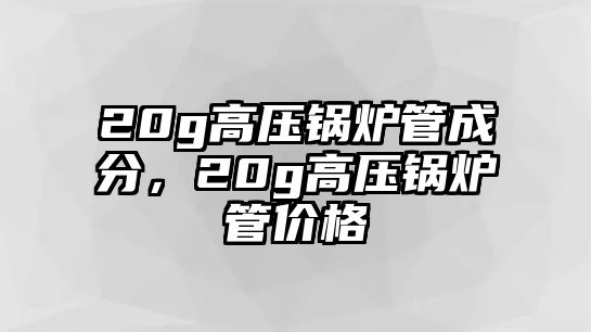 20g高壓鍋爐管成分，20g高壓鍋爐管價格